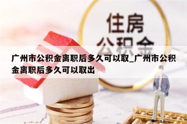 广州市公积金离职后多久可以取_广州市公积金离职后多久可以取出