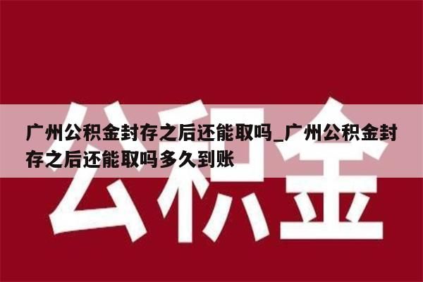 广州公积金封存之后还能取吗_广州公积金封存之后还能取吗多久到账