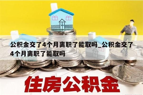 公积金交了4个月离职了能取吗_公积金交了4个月离职了能取吗